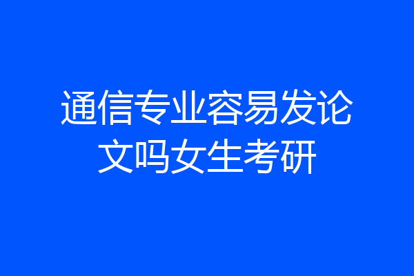 通信专业容易发论文吗女生考研