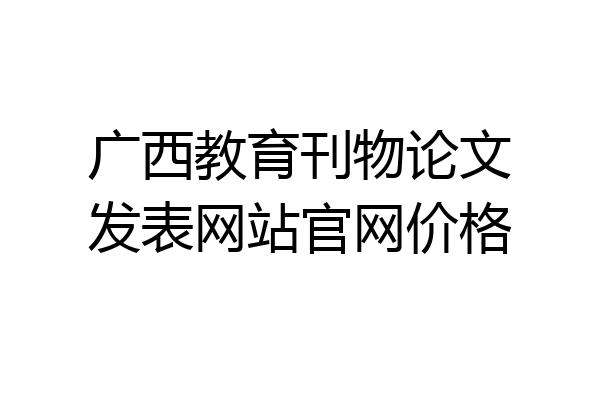广西教育刊物论文发表网站官网价格