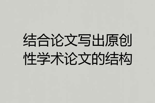 结合论文写出原创性学术论文的结构