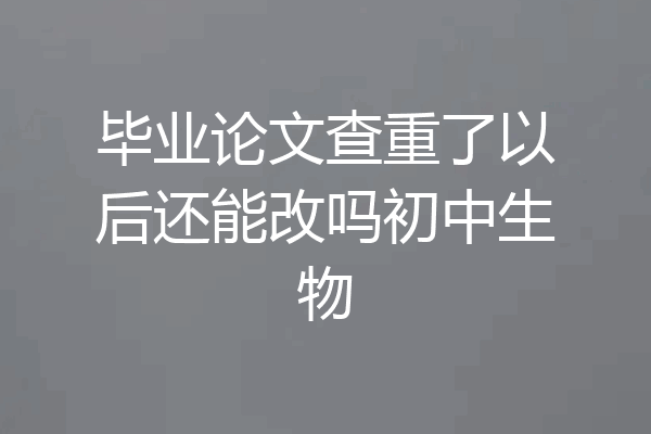 毕业论文查重了以后还能改吗初中生物