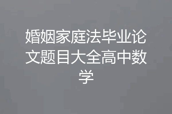婚姻家庭法毕业论文题目大全高中数学