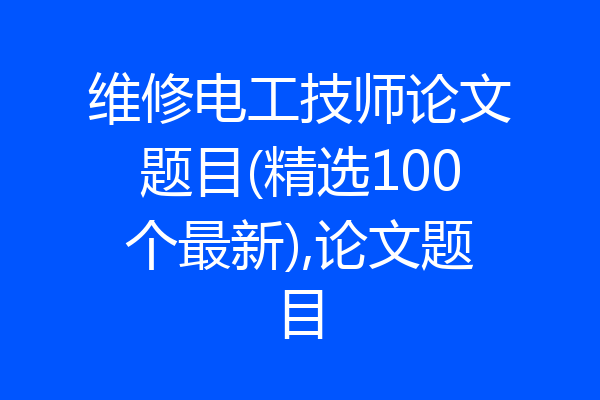 维修电工技师论文题目(精选100个最新),论文题目