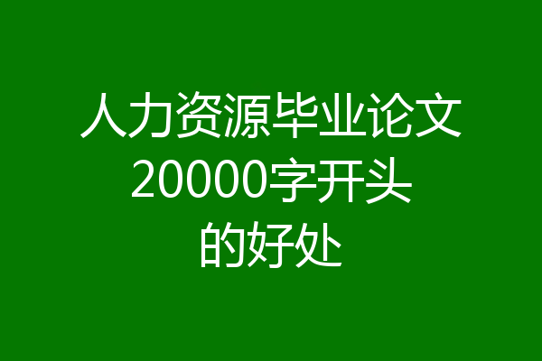 人力资源毕业论文20000字开头的好处