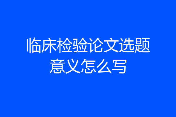 临床检验论文选题意义怎么写