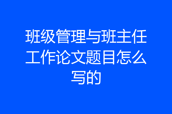 班级管理与班主任工作论文题目怎么写的