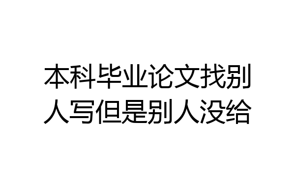 本科毕业论文找别人写但是别人没给