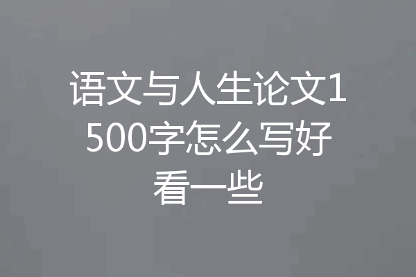 语文与人生论文1500字怎么写好看一些