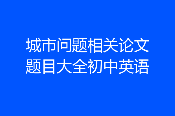城市问题相关论文题目大全初中英语