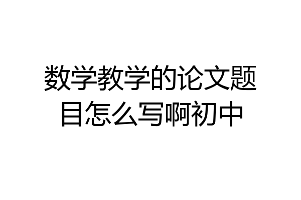 数学教学的论文题目怎么写啊初中