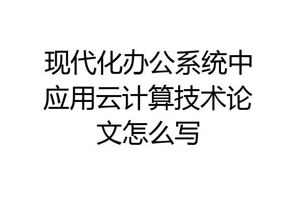 现代化办公系统中应用云计算技术论文怎么写