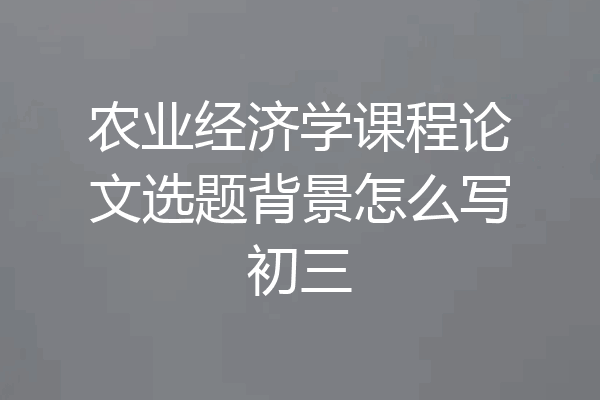 农业经济学课程论文选题背景怎么写初三
