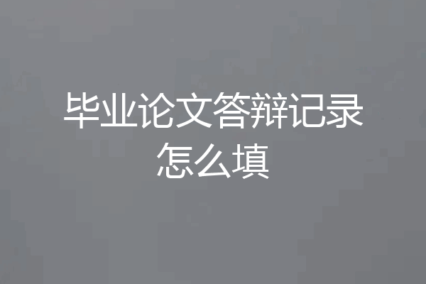 毕业论文答辩记录怎么填
