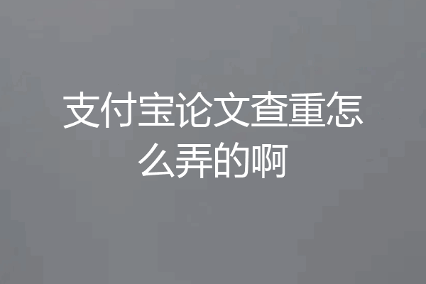 支付宝论文查重怎么弄的啊