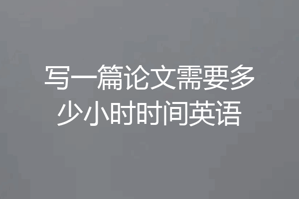 写一篇论文需要多少小时时间英语