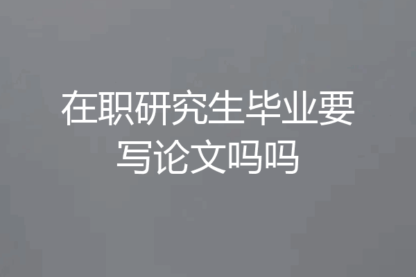 在职研究生毕业要写论文吗吗