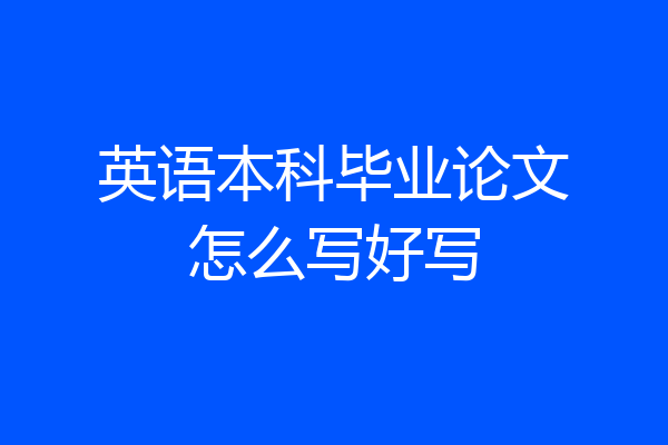 英语本科毕业论文怎么写好写