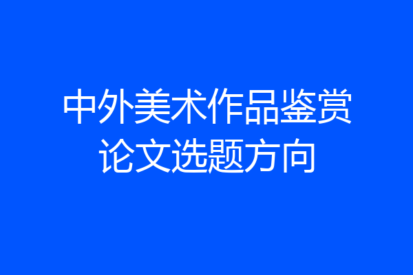 中外美术作品鉴赏论文选题方向