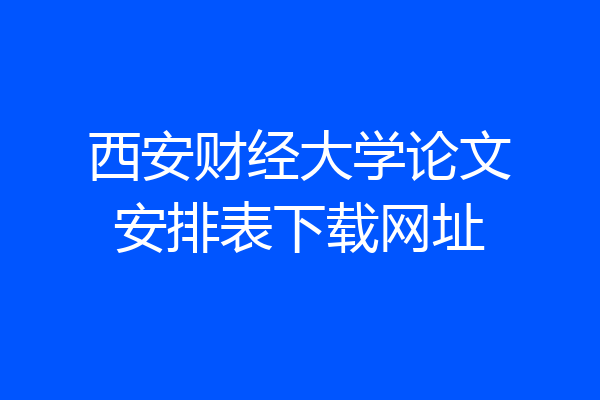 西安财经大学论文安排表下载网址