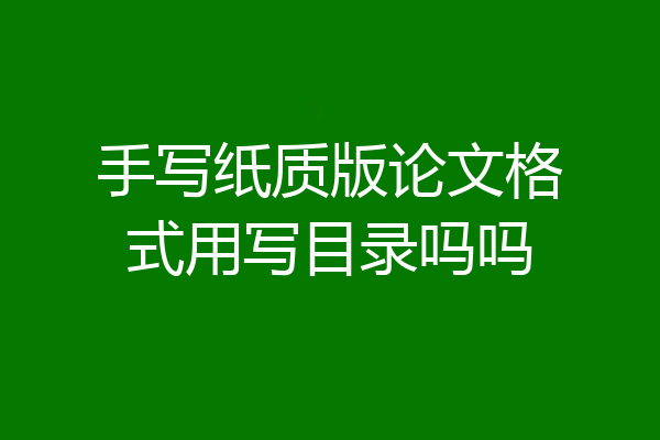 手写纸质版论文格式用写目录吗吗