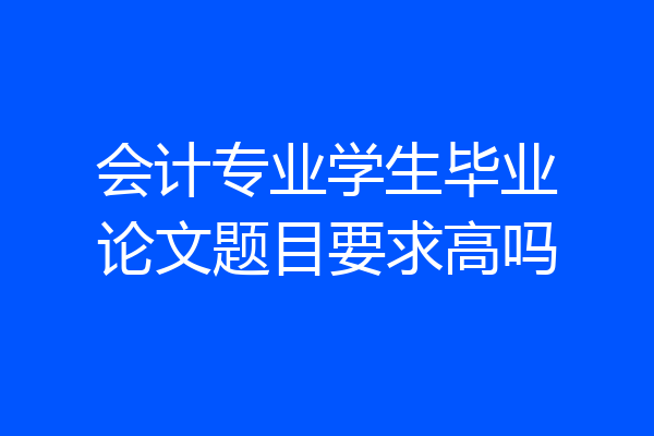 会计专业学生毕业论文题目要求高吗