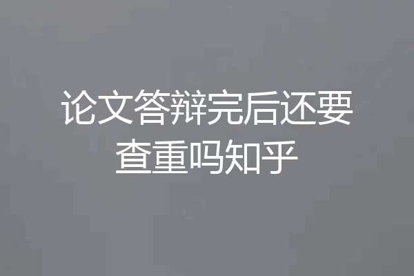 论文答辩完后还要查重吗知乎