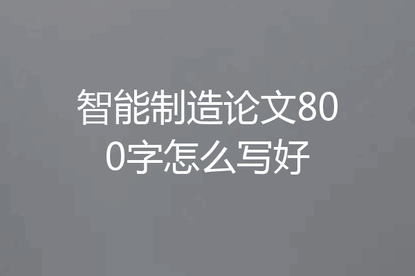 智能制造论文800字怎么写好