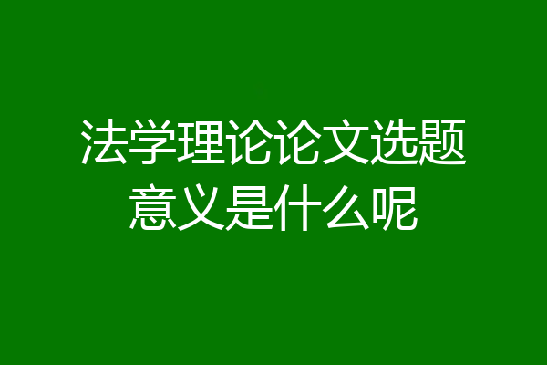 法学理论论文选题意义是什么呢
