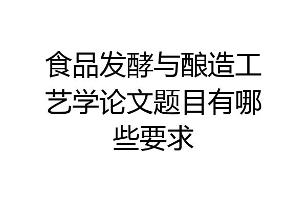 食品发酵与酿造工艺学论文题目有哪些要求