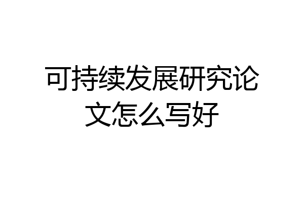 可持续发展研究论文怎么写好