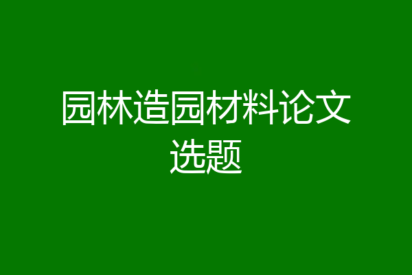 园林造园材料论文选题