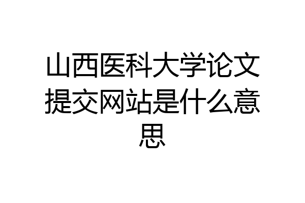 山西医科大学论文提交网站是什么意思