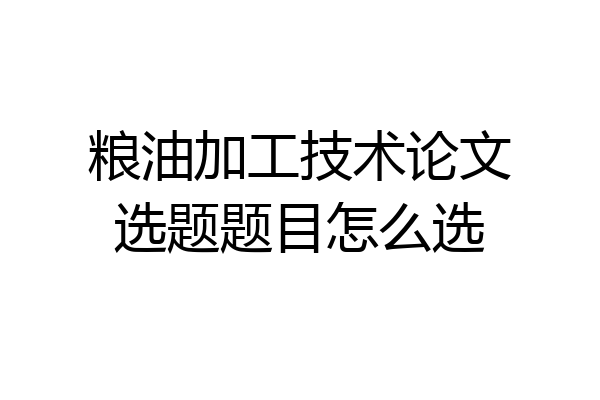 粮油加工技术论文选题题目怎么选