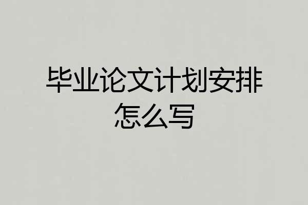 毕业论文计划安排怎么写