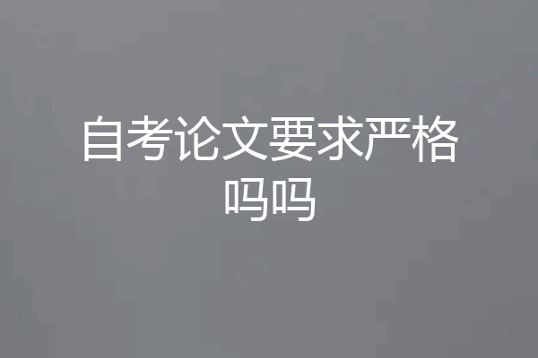 自考论文要求严格吗吗