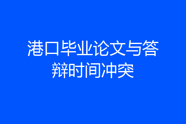 港口毕业论文与答辩时间冲突
