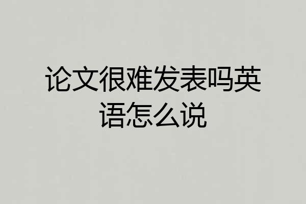 论文很难发表吗英语怎么说