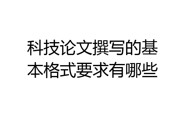科技论文撰写的基本格式要求有哪些