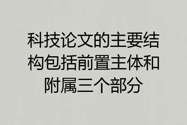 科技论文的主要结构包括前置主体和附属三个部分