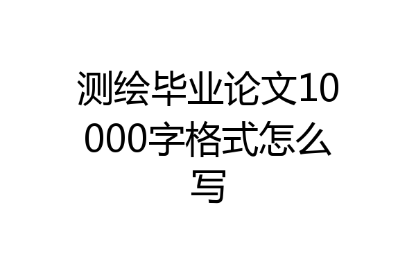 测绘毕业论文10000字格式怎么写