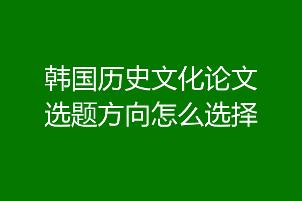 韩国历史文化论文选题方向怎么选择