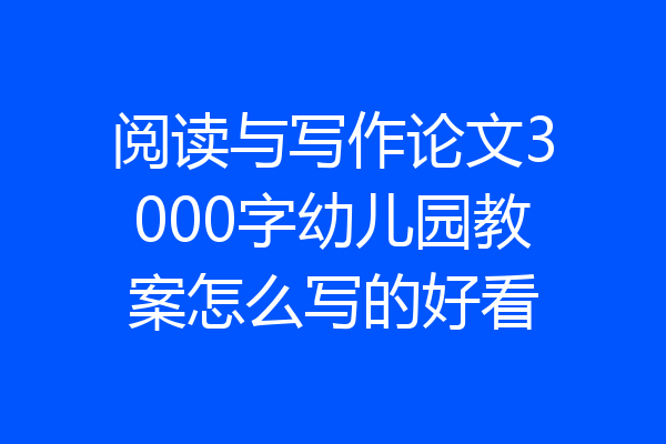 阅读与写作论文3000字幼儿园教案怎么写的好看