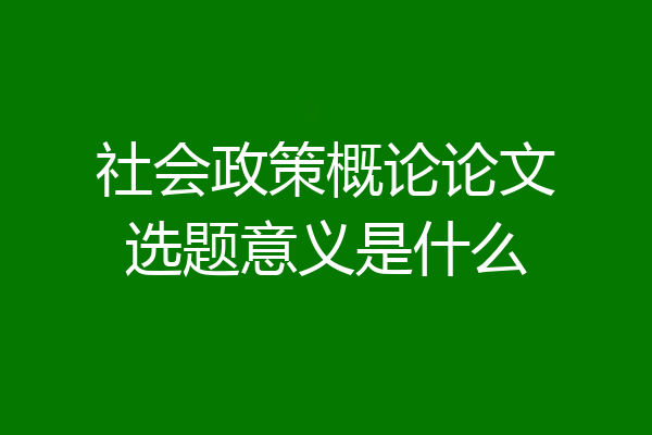 社会政策概论论文选题意义是什么
