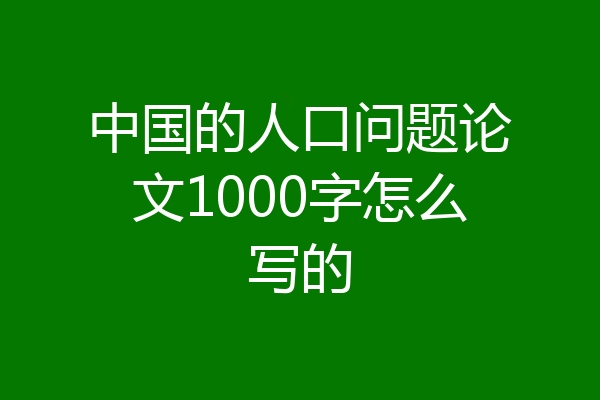中国的人口问题论文1000字怎么写的