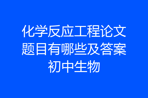 化学反应工程论文题目有哪些及答案初中生物