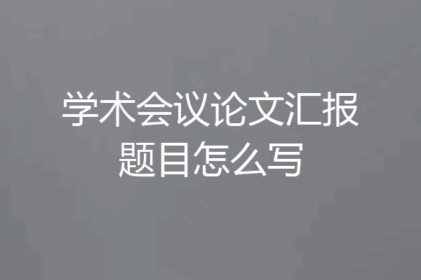 学术会议论文汇报题目怎么写