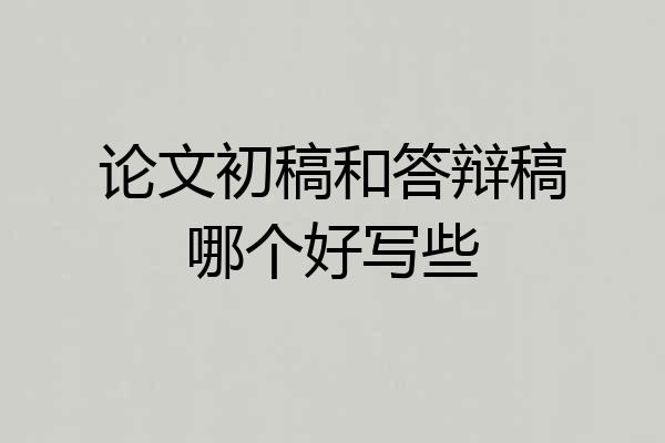 论文初稿和答辩稿哪个好写些