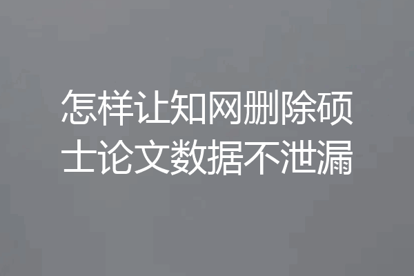 怎样让知网删除硕士论文数据不泄漏