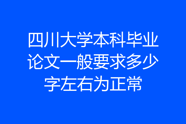 四川大学本科毕业论文一般要求多少字左右为正常