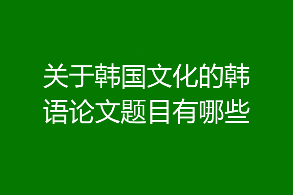 关于韩国文化的韩语论文题目有哪些