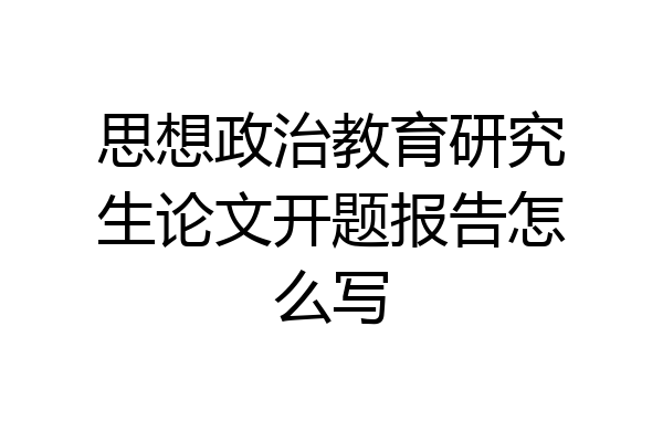 思想政治教育研究生论文开题报告怎么写